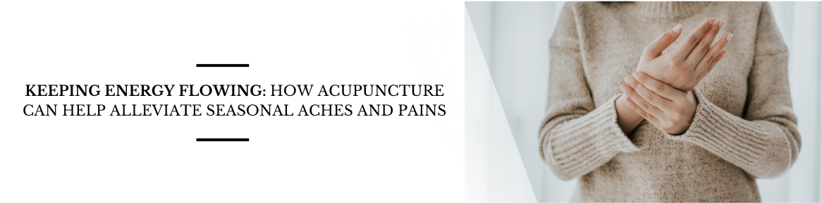 Keeping Energy Flowing: How Acupuncture Can Help Alleviate Seasonal Aches and Pains